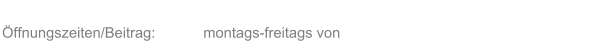 �ffnungszeiten/Beitrag:  montags-freitags von