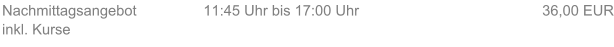 Nachmittagsangebot inkl. Kurse 11:45 Uhr bis 17:00 Uhr 36,00 EUR