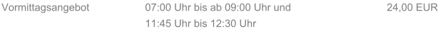 Vormittagsangebot 07:00 Uhr bis ab 09:00 Uhr und 11:45 Uhr bis 12:30 Uhr 24,00 EUR