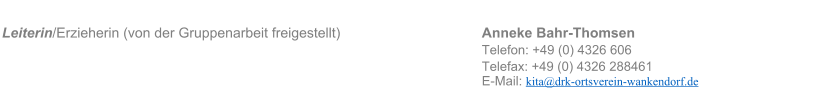 Leiterin/Erzieherin (von der Gruppenarbeit freigestellt)   Anneke Bahr-Thomsen   Telefon: +49 (0) 4326 606 Telefax: +49 (0) 4326 288461 E-Mail: kita@drk-ortsverein-wankendorf.de