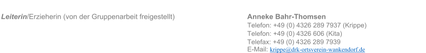 Leiterin/Erzieherin (von der Gruppenarbeit freigestellt)   Anneke Bahr-Thomsen  Telefon: +49 (0) 4326 289 7937 (Krippe) Telefon: +49 (0) 4326 606 (Kita) Telefax: +49 (0) 4326 289 7939 E-Mail: krippe@drk-ortsverein-wankendorf.de